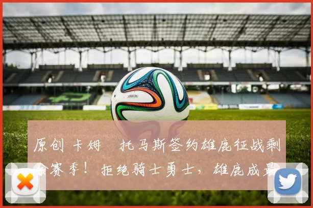 原创 卡姆・托马斯签约雄鹿征战剩余赛季！拒绝骑士勇士，雄鹿成最优选