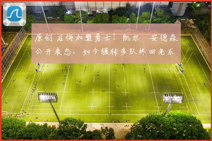 原创 后悔加盟勇士！凯尔・安德森公开表态，如今辗转多队终回老东家