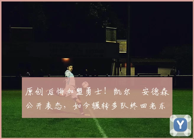 原创 后悔加盟勇士！凯尔・安德森公开表态，如今辗转多队终回老东家