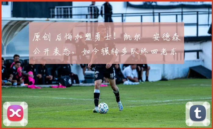 原创 后悔加盟勇士！凯尔・安德森公开表态，如今辗转多队终回老东家