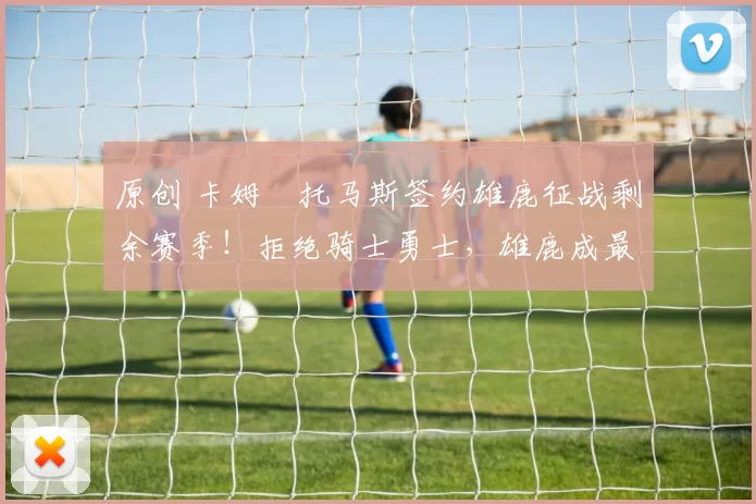 原创 卡姆・托马斯签约雄鹿征战剩余赛季！拒绝骑士勇士，雄鹿成最优选