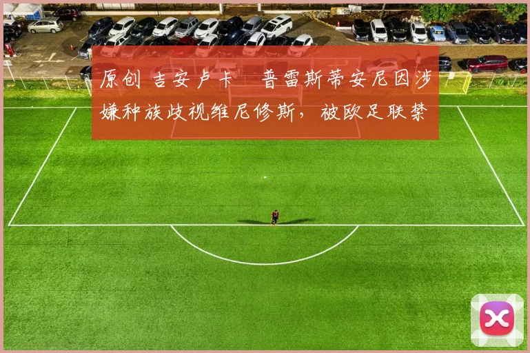 原创 吉安卢卡・普雷斯蒂安尼因涉嫌种族歧视维尼修斯，被欧足联禁赛