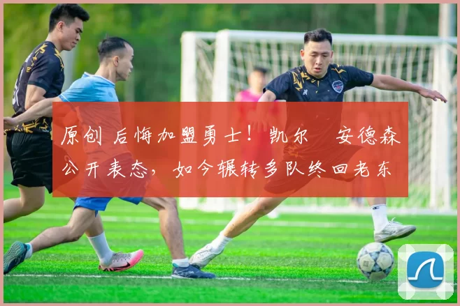 原创 后悔加盟勇士!凯尔・安德森公开表态,如今辗转多队终回老东家