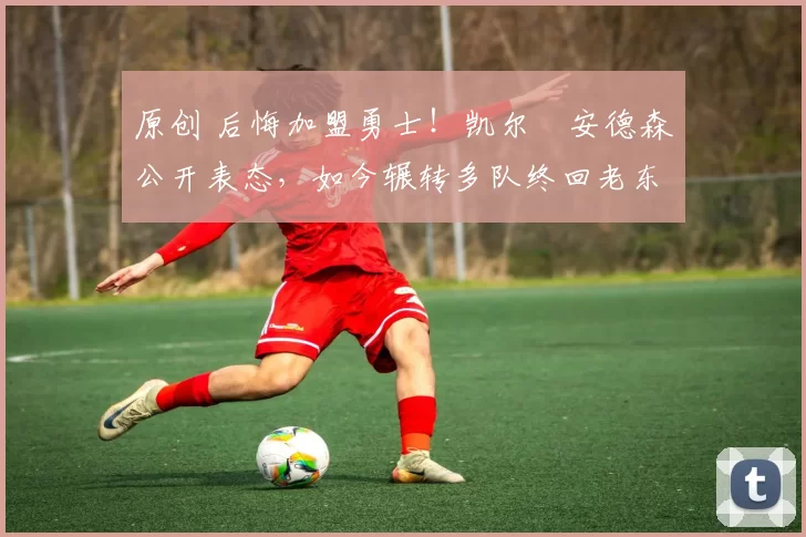 原创 后悔加盟勇士！凯尔・安德森公开表态，如今辗转多队终回老东家