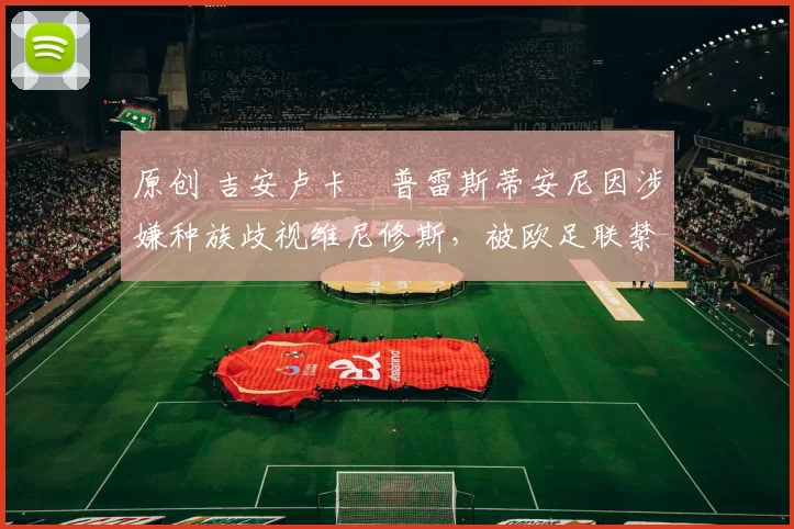 原创 吉安卢卡・普雷斯蒂安尼因涉嫌种族歧视维尼修斯,被欧足联禁赛