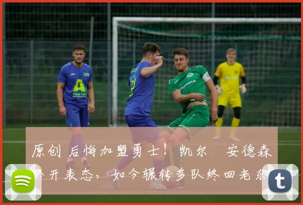 原创 后悔加盟勇士！凯尔・安德森公开表态，如今辗转多队终回老东家