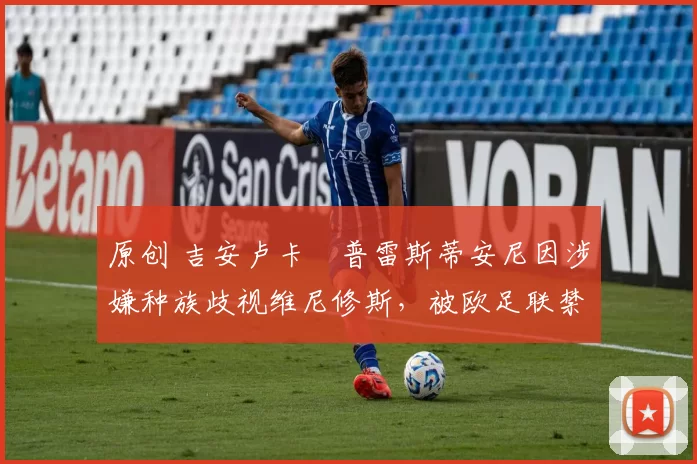 原创 吉安卢卡・普雷斯蒂安尼因涉嫌种族歧视维尼修斯，被欧足联禁赛