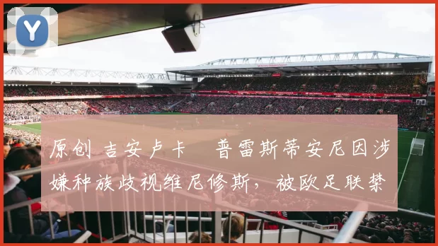 原创 吉安卢卡・普雷斯蒂安尼因涉嫌种族歧视维尼修斯，被欧足联禁赛