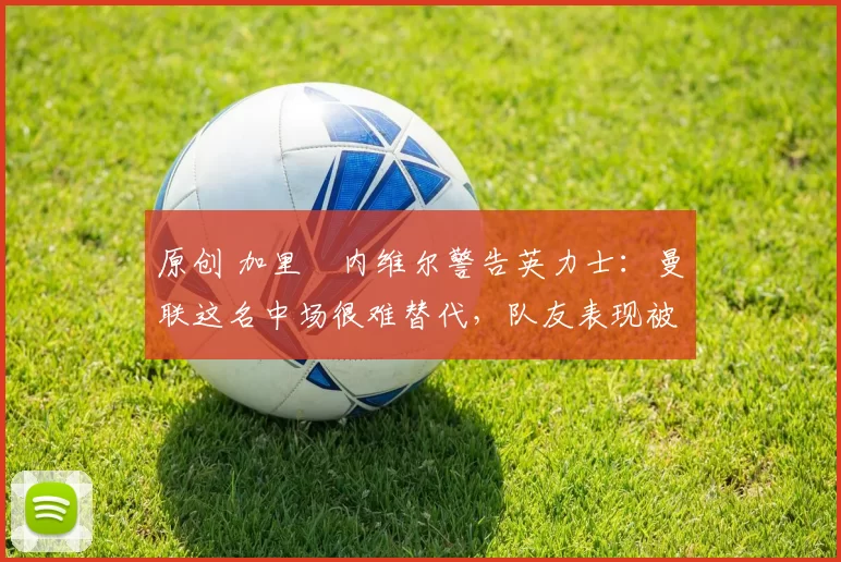 原创 加里・内维尔警告英力士：曼联这名中场很难替代，队友表现被赞 “离谱”