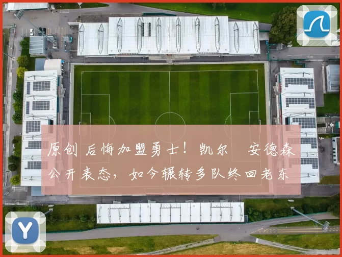 原创 后悔加盟勇士！凯尔・安德森公开表态，如今辗转多队终回老东家