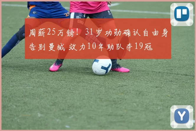 周薪25万镑！31岁功勋确认自由身告别曼城 效力10年助队夺19冠