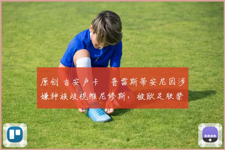 原创 吉安卢卡・普雷斯蒂安尼因涉嫌种族歧视维尼修斯，被欧足联禁赛