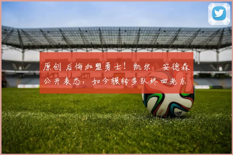 原创 后悔加盟勇士!凯尔・安德森公开表态,如今辗转多队终回老东家