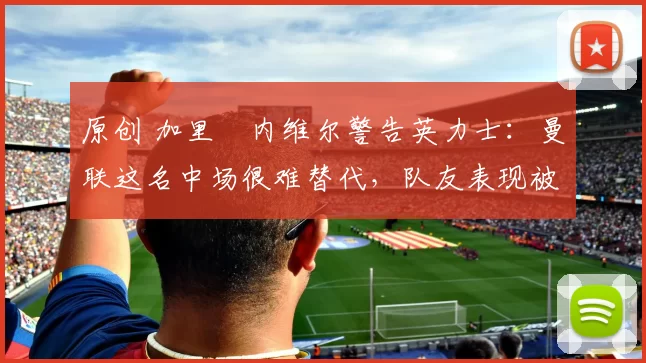 原创 加里・内维尔警告英力士：曼联这名中场很难替代，队友表现被赞 “离谱”