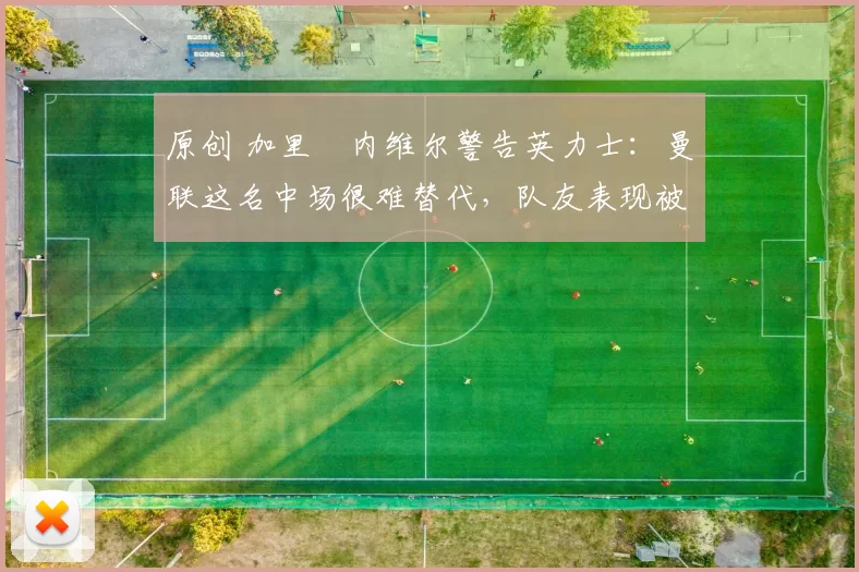 原创 加里・内维尔警告英力士：曼联这名中场很难替代，队友表现被赞 “离谱”