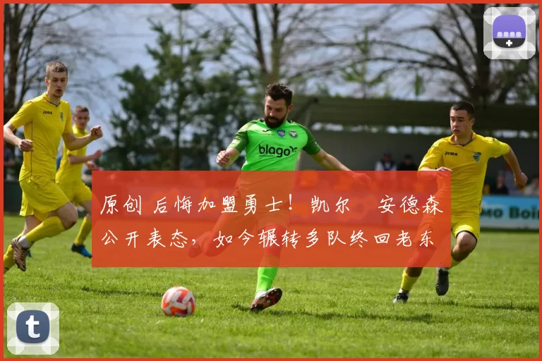 原创 后悔加盟勇士！凯尔・安德森公开表态，如今辗转多队终回老东家