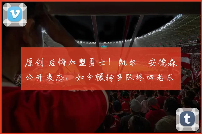 原创 后悔加盟勇士!凯尔・安德森公开表态,如今辗转多队终回老东家