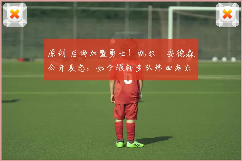 原创 后悔加盟勇士！凯尔・安德森公开表态，如今辗转多队终回老东家