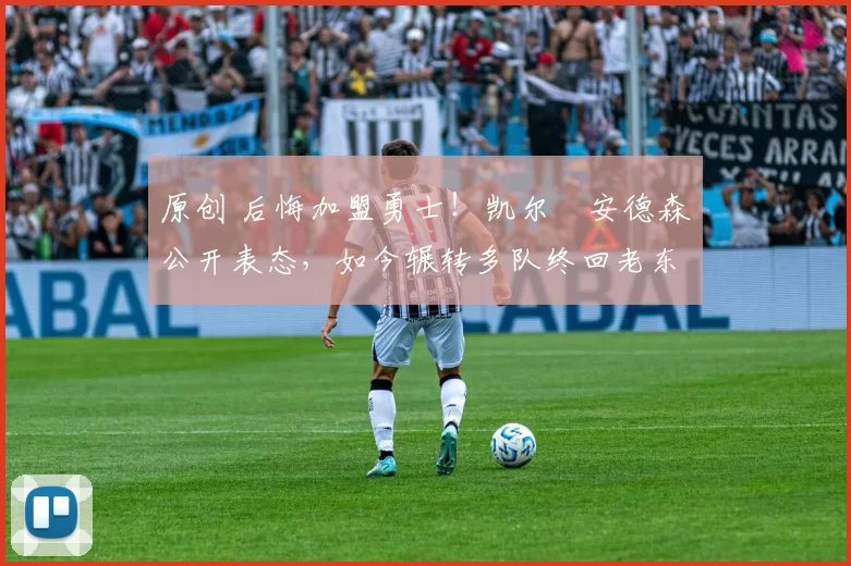 原创 后悔加盟勇士！凯尔・安德森公开表态，如今辗转多队终回老东家