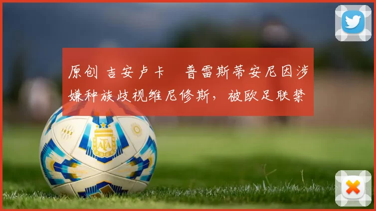 原创 吉安卢卡・普雷斯蒂安尼因涉嫌种族歧视维尼修斯，被欧足联禁赛