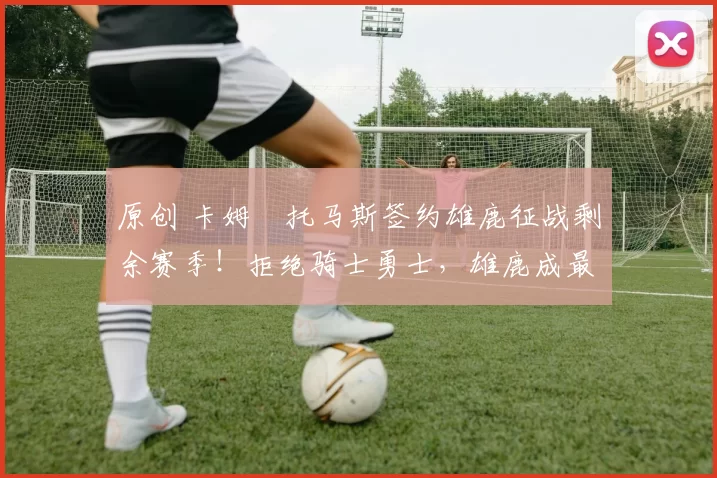 原创 卡姆・托马斯签约雄鹿征战剩余赛季!拒绝骑士勇士,雄鹿成最优选