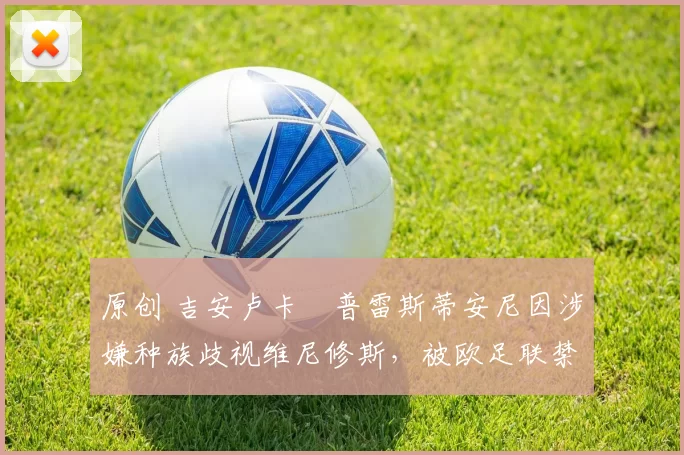 原创 吉安卢卡・普雷斯蒂安尼因涉嫌种族歧视维尼修斯,被欧足联禁赛