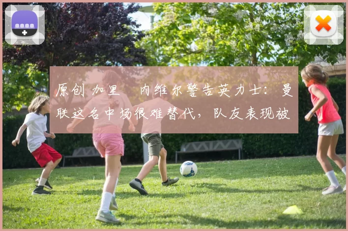 原创 加里・内维尔警告英力士：曼联这名中场很难替代，队友表现被赞 “离谱”