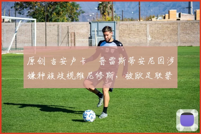 原创 吉安卢卡・普雷斯蒂安尼因涉嫌种族歧视维尼修斯,被欧足联禁赛