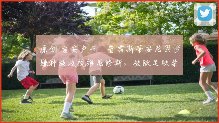 原创 吉安卢卡・普雷斯蒂安尼因涉嫌种族歧视维尼修斯，被欧足联禁赛