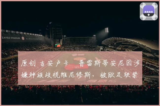 原创 吉安卢卡・普雷斯蒂安尼因涉嫌种族歧视维尼修斯,被欧足联禁赛