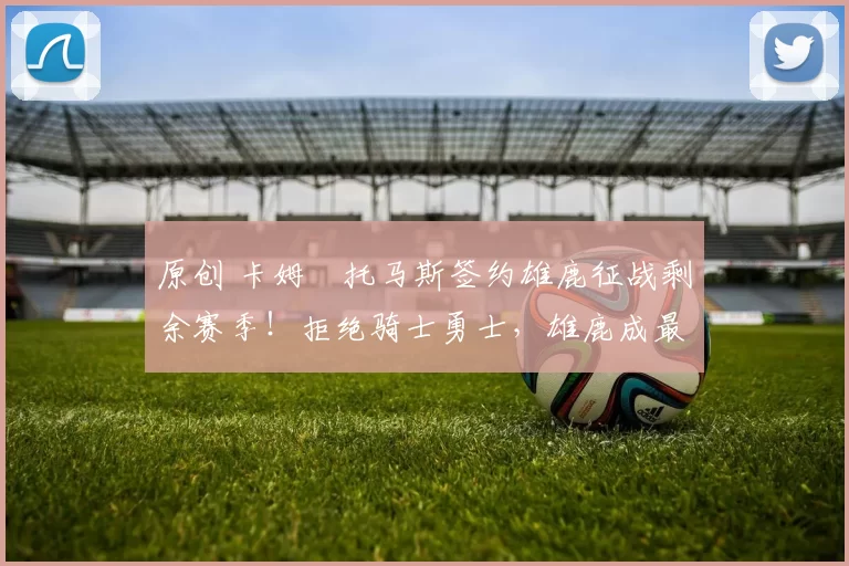 原创 卡姆・托马斯签约雄鹿征战剩余赛季！拒绝骑士勇士，雄鹿成最优选