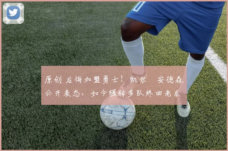 原创 后悔加盟勇士!凯尔・安德森公开表态,如今辗转多队终回老东家