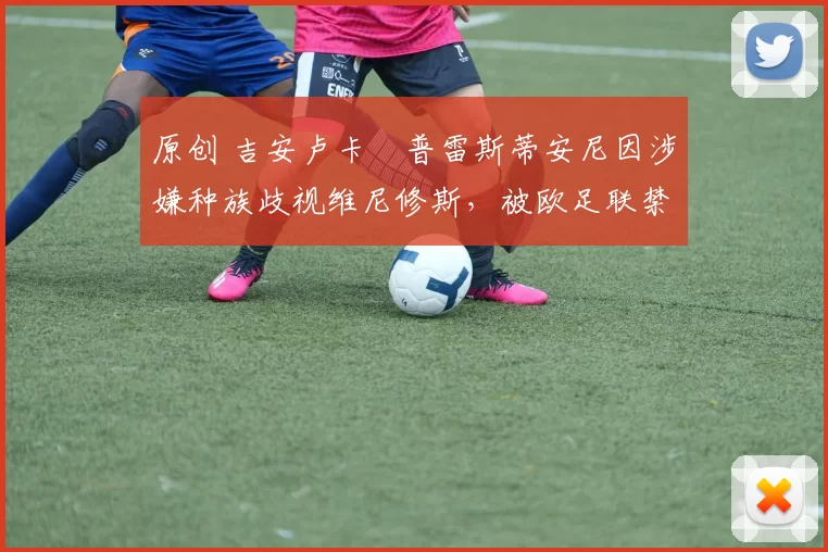 原创 吉安卢卡・普雷斯蒂安尼因涉嫌种族歧视维尼修斯，被欧足联禁赛