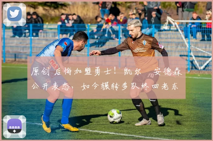 原创 后悔加盟勇士！凯尔・安德森公开表态，如今辗转多队终回老东家