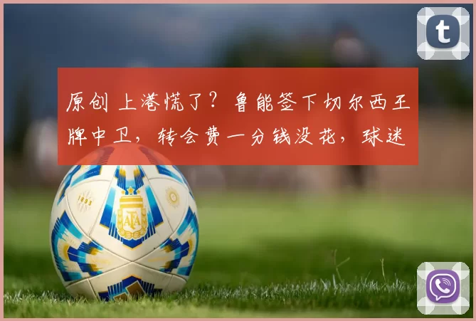 原创 上港慌了?鲁能签下切尔西王牌中卫,转会费一分钱没花,球迷狂喜