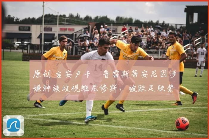 原创 吉安卢卡・普雷斯蒂安尼因涉嫌种族歧视维尼修斯,被欧足联禁赛