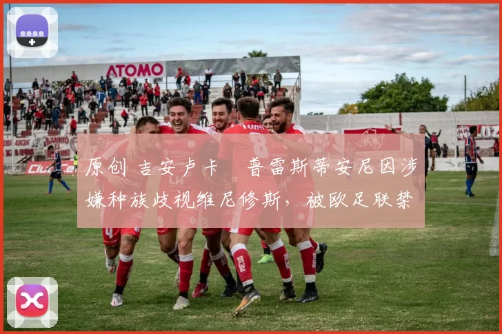 原创 吉安卢卡・普雷斯蒂安尼因涉嫌种族歧视维尼修斯，被欧足联禁赛