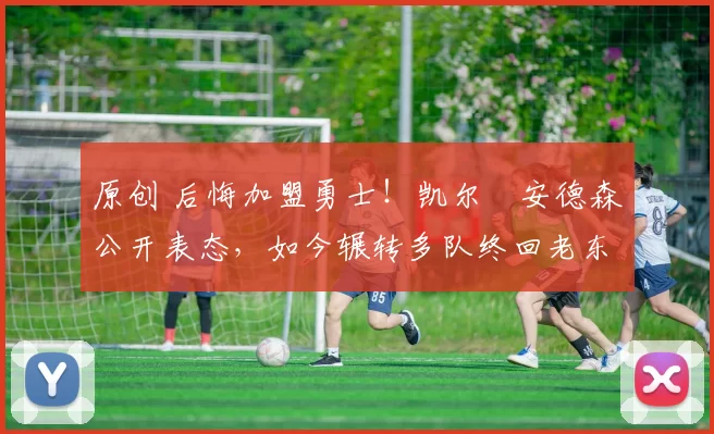 原创 后悔加盟勇士!凯尔・安德森公开表态,如今辗转多队终回老东家