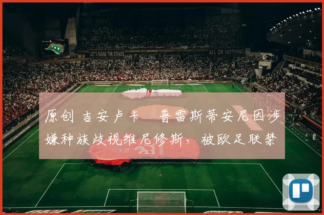 原创 吉安卢卡・普雷斯蒂安尼因涉嫌种族歧视维尼修斯,被欧足联禁赛