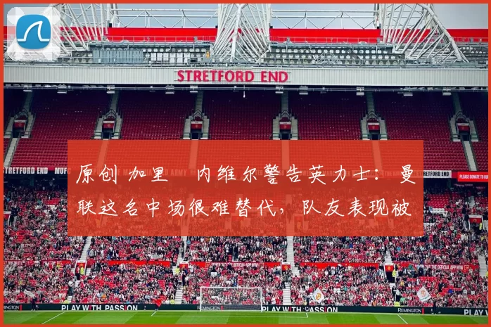 原创 加里・内维尔警告英力士：曼联这名中场很难替代，队友表现被赞 “离谱”