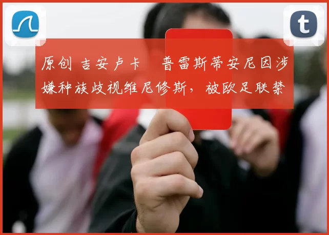 原创 吉安卢卡・普雷斯蒂安尼因涉嫌种族歧视维尼修斯,被欧足联禁赛