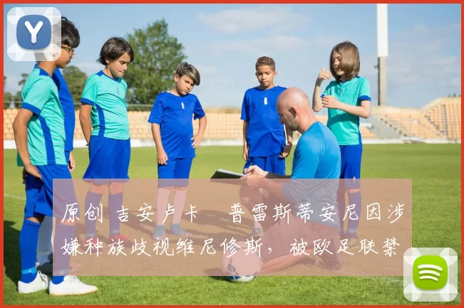 原创 吉安卢卡・普雷斯蒂安尼因涉嫌种族歧视维尼修斯，被欧足联禁赛