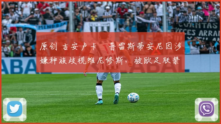 原创 吉安卢卡・普雷斯蒂安尼因涉嫌种族歧视维尼修斯，被欧足联禁赛