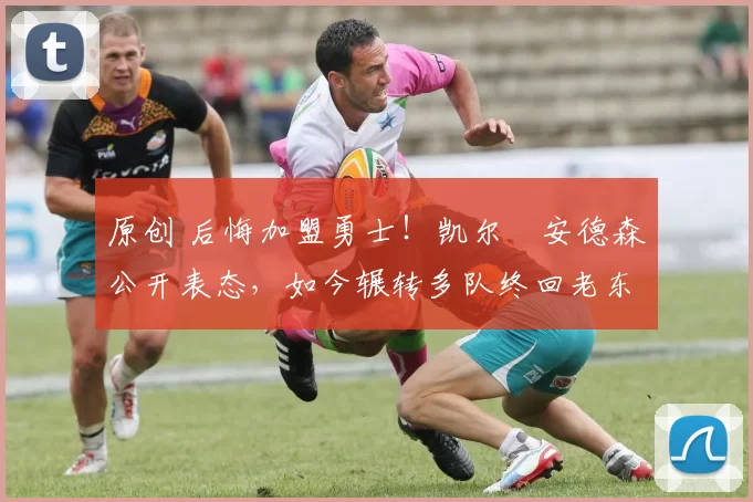 原创 后悔加盟勇士！凯尔・安德森公开表态，如今辗转多队终回老东家