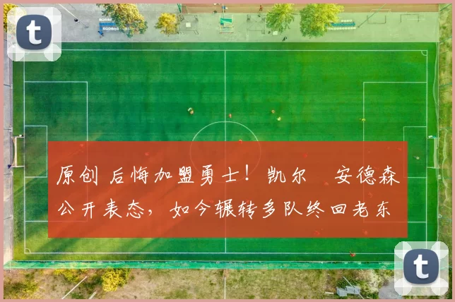 原创 后悔加盟勇士!凯尔・安德森公开表态,如今辗转多队终回老东家