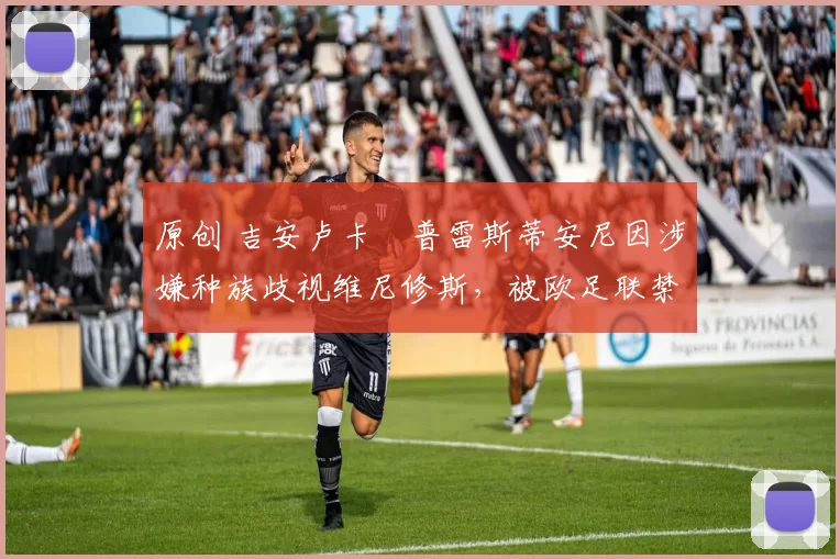 原创 吉安卢卡・普雷斯蒂安尼因涉嫌种族歧视维尼修斯,被欧足联禁赛