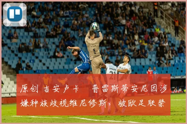 原创 吉安卢卡・普雷斯蒂安尼因涉嫌种族歧视维尼修斯，被欧足联禁赛