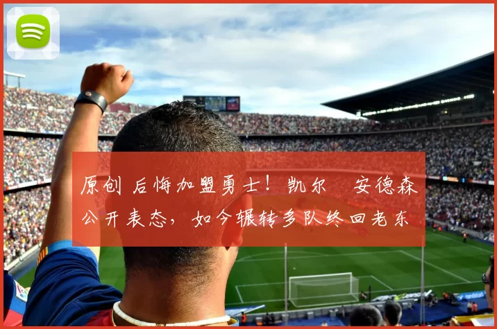 原创 后悔加盟勇士！凯尔・安德森公开表态，如今辗转多队终回老东家