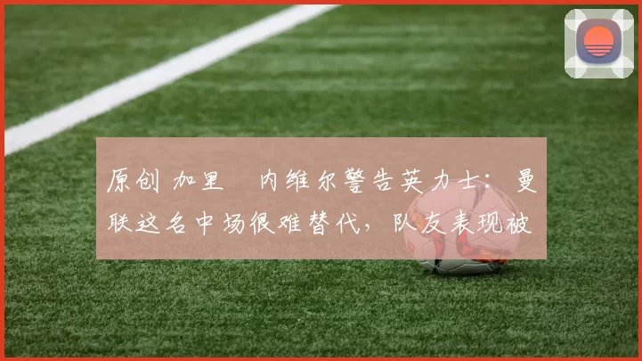 原创 加里・内维尔警告英力士：曼联这名中场很难替代，队友表现被赞 “离谱”