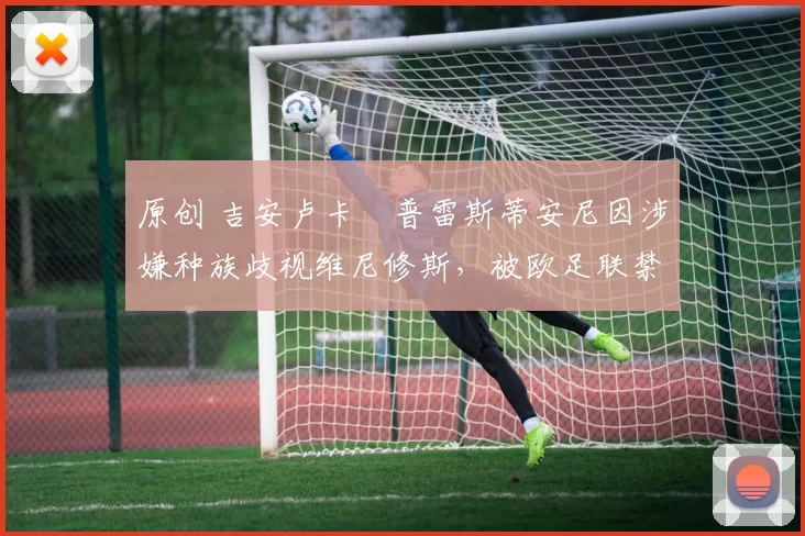 原创 吉安卢卡・普雷斯蒂安尼因涉嫌种族歧视维尼修斯，被欧足联禁赛